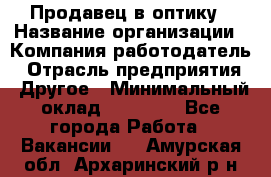 Продавец в оптику › Название организации ­ Компания-работодатель › Отрасль предприятия ­ Другое › Минимальный оклад ­ 16 000 - Все города Работа » Вакансии   . Амурская обл.,Архаринский р-н